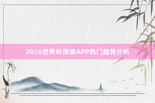 2026世界杯预测APP热门趋势分析