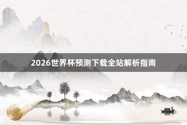 2026世界杯预测下载全站解析指南
