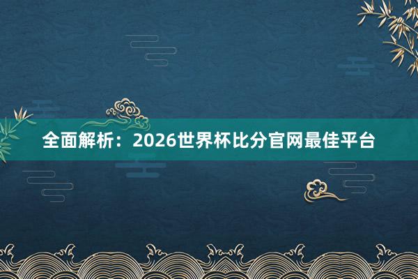 全面解析:2026世界杯比分官网最佳平台