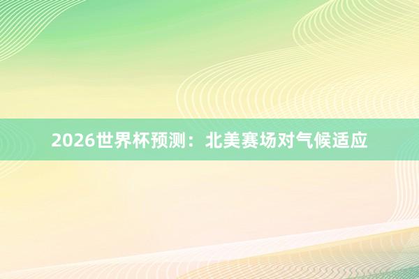 2026世界杯预测：北美赛场对气候适应