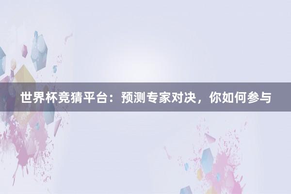 世界杯竞猜平台：预测专家对决，你如何参与