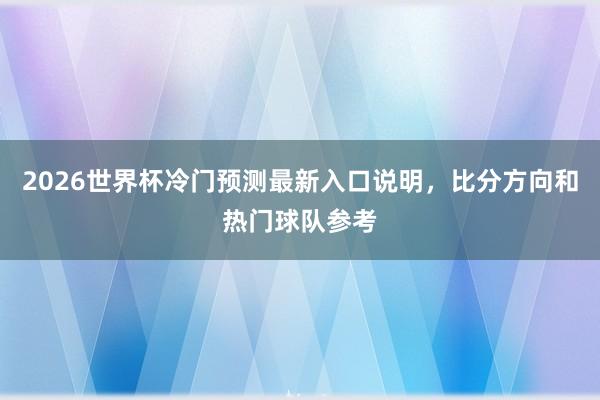 2026世界杯冷门预测最新入口说明，比分方向和热门球队参考