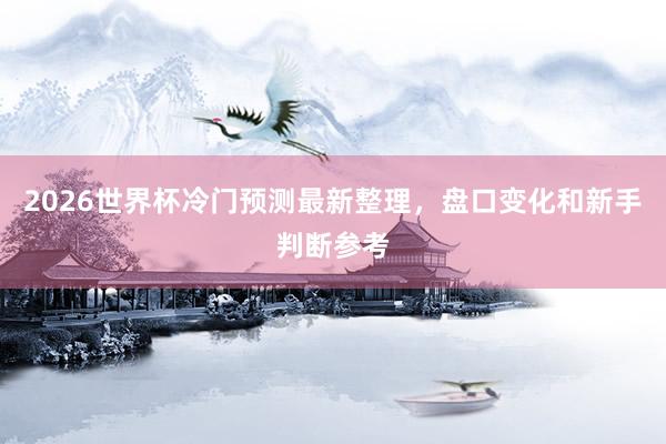 2026世界杯冷门预测最新整理，盘口变化和新手判断参考