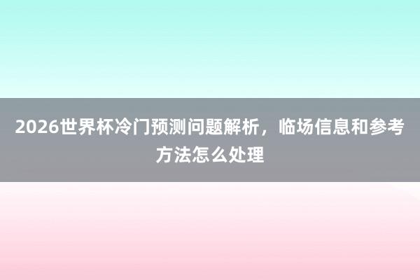 2026世界杯冷门预测问题解析，临场信息和参考方法怎么处理
