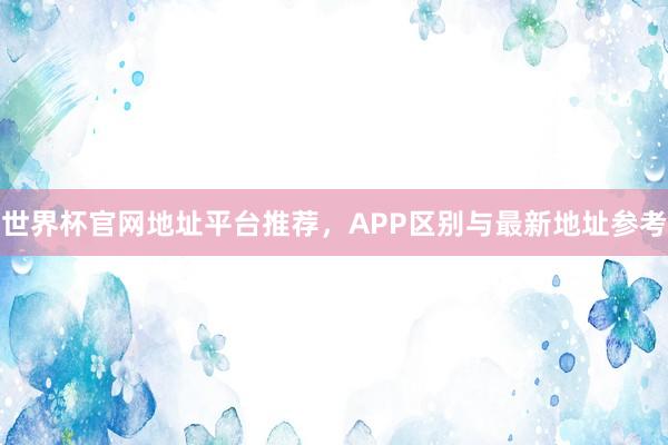 世界杯官网地址平台推荐，APP区别与最新地址参考