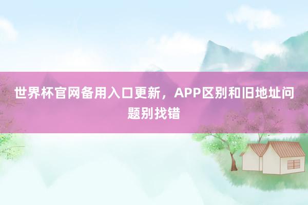 世界杯官网备用入口更新，APP区别和旧地址问题别找错