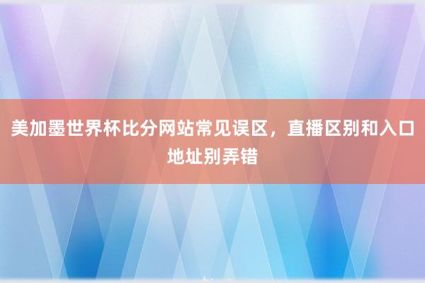 美加墨世界杯比分网站常见误区，直播区别和入口地址别弄错