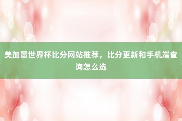 美加墨世界杯比分网站推荐，比分更新和手机端查询怎么选
