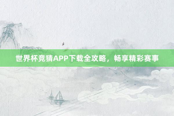 世界杯竞猜APP下载全攻略,畅享精彩赛事