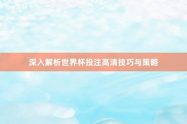 深入解析世界杯投注高清技巧与策略