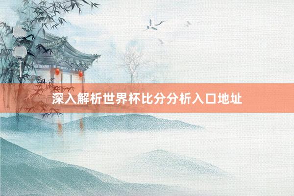 深入解析世界杯比分分析入口地址