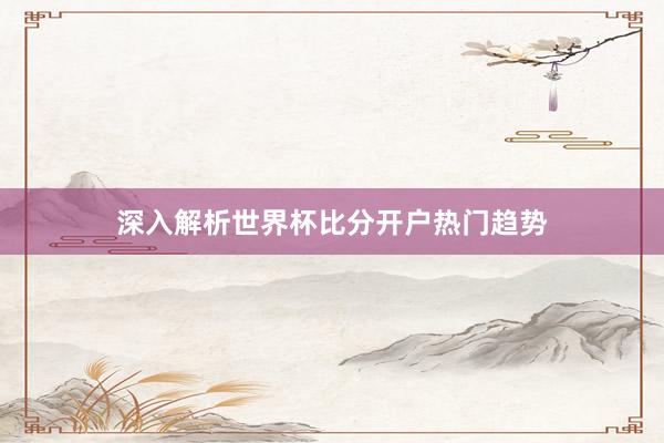 深入解析世界杯比分开户热门趋势