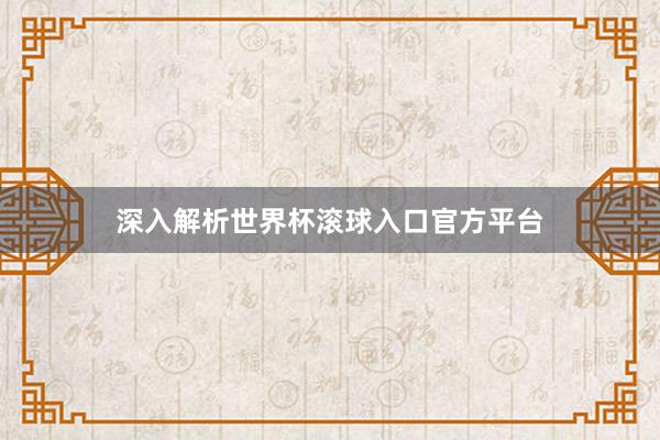 深入解析世界杯滚球入口官方平台