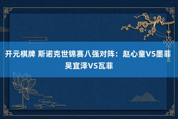 开元棋牌 斯诺克世锦赛八强对阵:赵心童VS墨菲 吴宜泽VS瓦菲