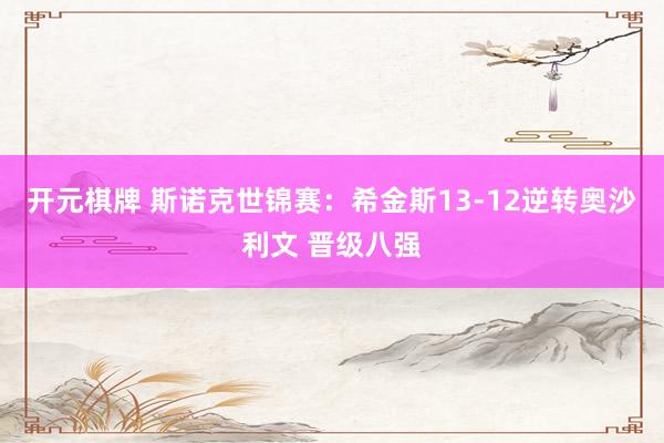 开元棋牌 斯诺克世锦赛：希金斯13-12逆转奥沙利文 晋级八强