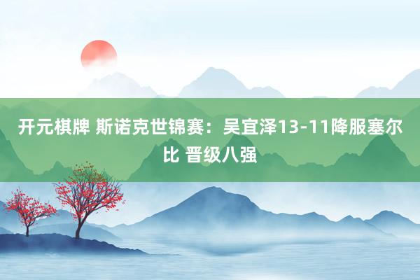 开元棋牌 斯诺克世锦赛：吴宜泽13-11降服塞尔比 晋级八强